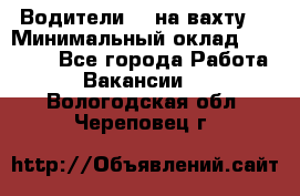 Водители BC на вахту. › Минимальный оклад ­ 60 000 - Все города Работа » Вакансии   . Вологодская обл.,Череповец г.